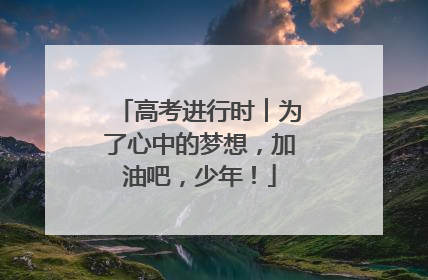 高考进行时︱为了心中的梦想，加油吧，少年！