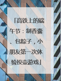 高铁上的端午节：制香囊、包粽子，小朋友第一次体验投壶游戏
