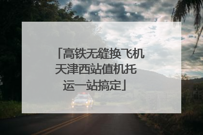 高铁无缝换飞机 天津西站值机托运一站搞定