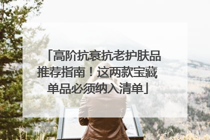 高阶抗衰抗老护肤品推荐指南！这两款宝藏单品必须纳入清单