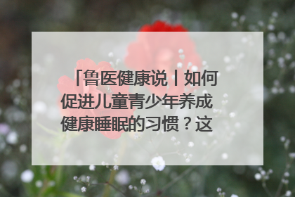 鲁医健康说丨如何促进儿童青少年养成健康睡眠的习惯？这份宝典快收藏