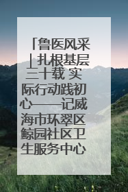 鲁医风采｜扎根基层三十载 实际行动践初心——记威海市环翠区鲸园社区卫生服务中心主任梁永江