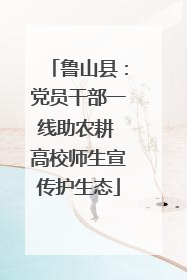 鲁山县：党员干部一线助农耕 高校师生宣传护生态