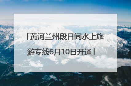 黄河兰州段日间水上旅游专线6月10日开通