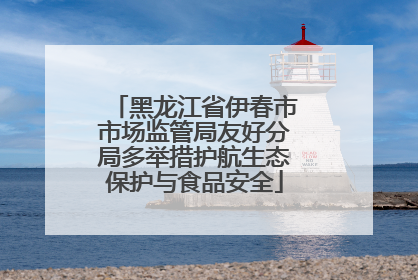 黑龙江省伊春市市场监管局友好分局多举措护航生态保护与食品安全