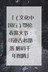 （文化中国行）鄂伦春篝火节：寻迹古老部落 解码千年图腾