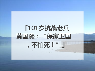 101岁抗战老兵黄国熙：“保家卫国，不怕死！”