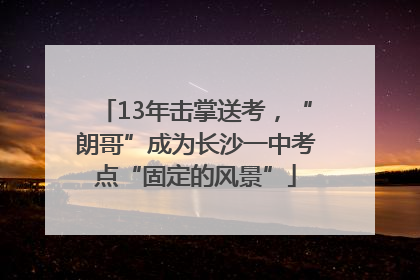 13年击掌送考，“朗哥”成为长沙一中考点“固定的风景”