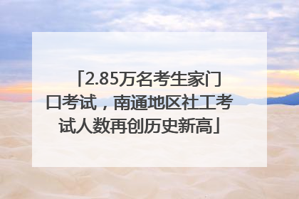 2.85万名考生家门口考试，南通地区社工考试人数再创历史新高
