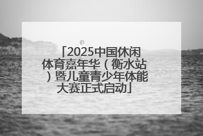 2025中国休闲体育嘉年华（衡水站）暨儿童青少年体能大赛正式启动