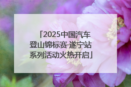 2025中国汽车登山锦标赛·遂宁站系列活动火热开启
