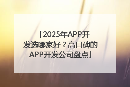 2025年APP开发选哪家好？高口碑的APP开发公司盘点