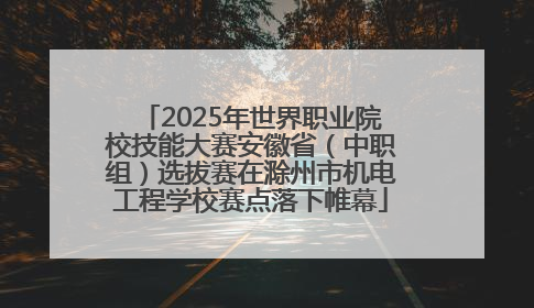 2025年世界职业院校技能大赛安徽省（中职组）选拔赛在滁州市机电工程学校赛点落下帷幕