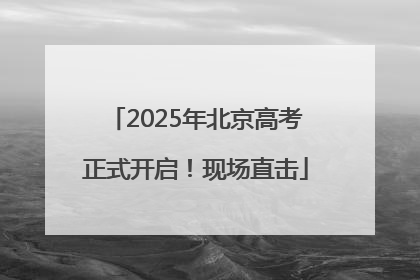 2025年北京高考正式开启！现场直击