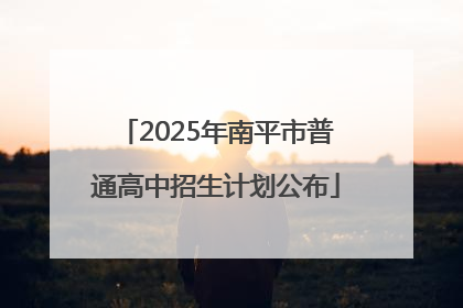 2025年南平市普通高中招生计划公布