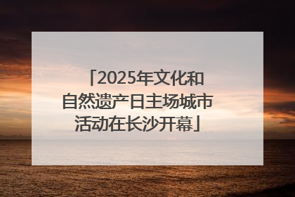 2025年文化和自然遗产日主场城市活动在长沙开幕