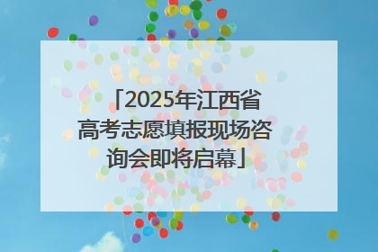 2025年江西省高考志愿填报现场咨询会即将启幕