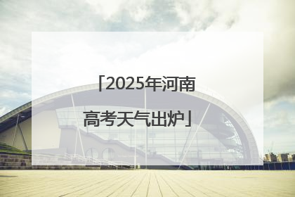 2025年河南高考天气出炉