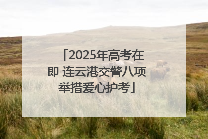 2025年高考在即 连云港交警八项举措爱心护考