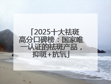 2025十大祛斑高分口碑榜：国家唯一认证的祛斑产品，抑斑+抗氧