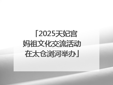 2025天妃宫妈祖文化交流活动在太仓浏河举办