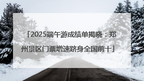 2025端午游成绩单揭晓：郑州景区门票增速跻身全国前十