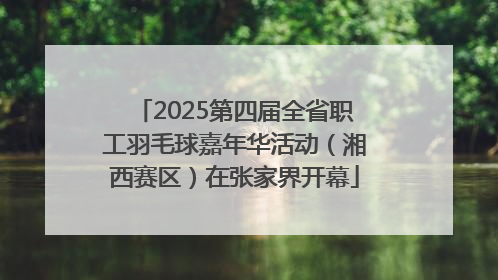 2025第四届全省职工羽毛球嘉年华活动（湘西赛区）在张家界开幕