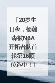 20岁生日夜，杨瀚森被NBA开拓者队首轮第16顺位选中！