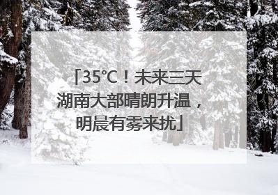 35℃！未来三天湖南大部晴朗升温，明晨有雾来扰