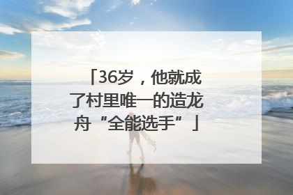 36岁，他就成了村里唯一的造龙舟“全能选手”