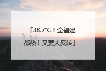 38.7℃！全福建都热！又要大反转