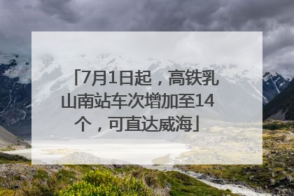 7月1日起，高铁乳山南站车次增加至14个，可直达威海