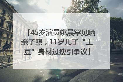 45岁演员姚晨罕见晒亲子照，11岁儿子“土豆”身材过瘦引争议