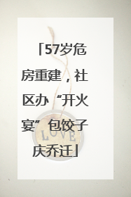 57岁危房重建，社区办“开火宴”包饺子庆乔迁
