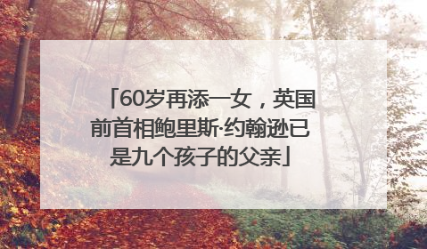 60岁再添一女，英国前首相鲍里斯·约翰逊已是九个孩子的父亲