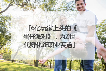 6亿玩家上头的《蛋仔派对》，为Z世代孵化新职业赛道