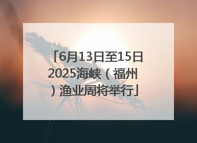 6月13日至15日 2025海峡（福州）渔业周将举行