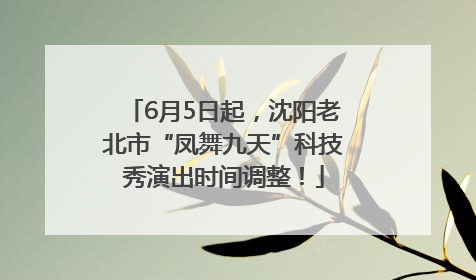 6月5日起，沈阳老北市“凤舞九天”科技秀演出时间调整！