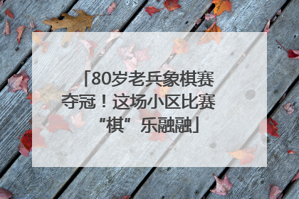 80岁老兵象棋赛夺冠！这场小区比赛“棋”乐融融