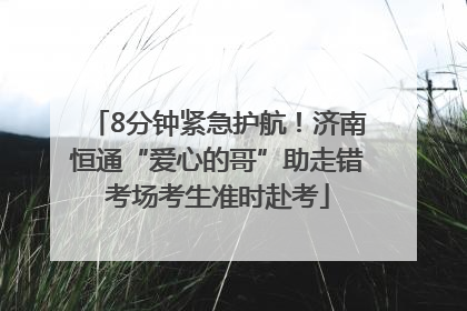 8分钟紧急护航！济南恒通“爱心的哥”助走错考场考生准时赴考