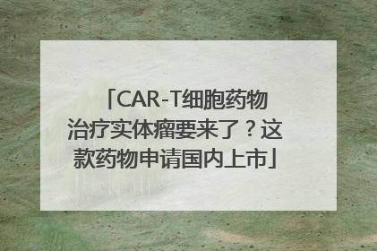 CAR-T细胞药物治疗实体瘤要来了？这款药物申请国内上市