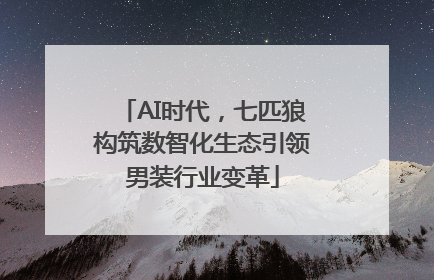 AI时代，七匹狼构筑数智化生态引领男装行业变革