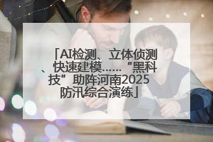 AI检测、立体侦测、快速建模……“黑科技”助阵河南2025防汛综合演练