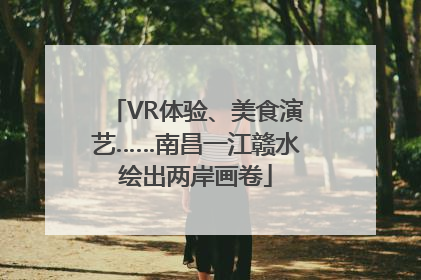 VR体验、美食演艺……南昌一江赣水绘出两岸画卷