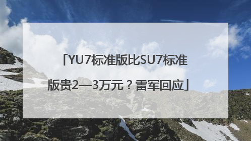 YU7标准版比SU7标准版贵2—3万元？雷军回应