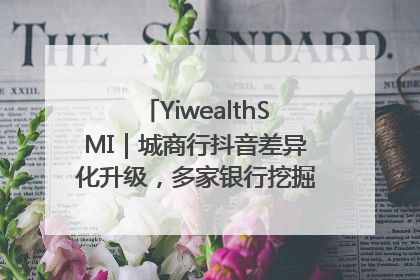 YiwealthSMI｜城商行抖音差异化升级，多家银行挖掘自身特色出圈！